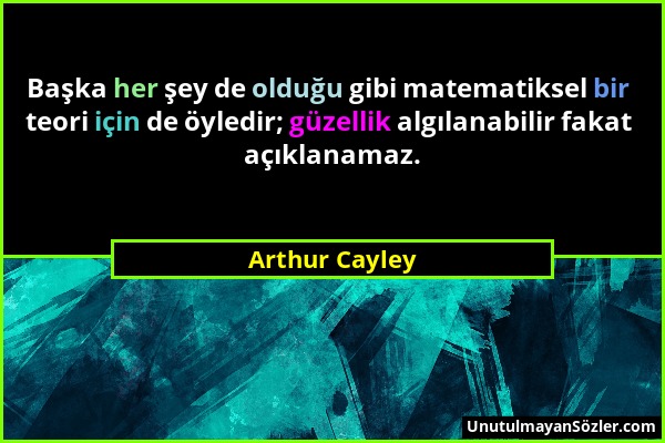 Arthur Cayley - Başka her şey de olduğu gibi matematiksel bir teori için de öyledir; güzellik algılanabilir fakat açıklanamaz....