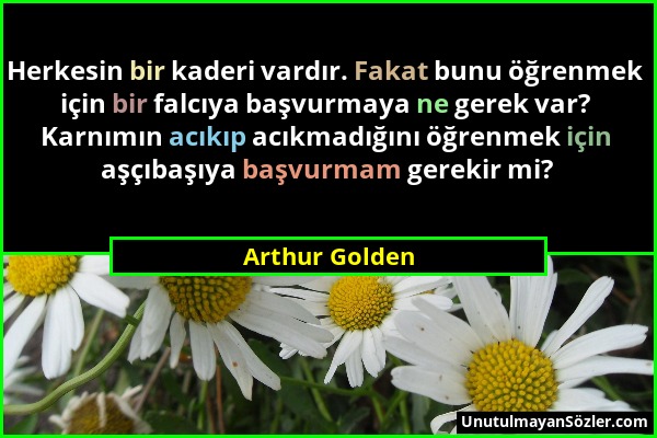 Arthur Golden - Herkesin bir kaderi vardır. Fakat bunu öğrenmek için bir falcıya başvurmaya ne gerek var? Karnımın acıkıp acıkmadığını öğrenmek için a...