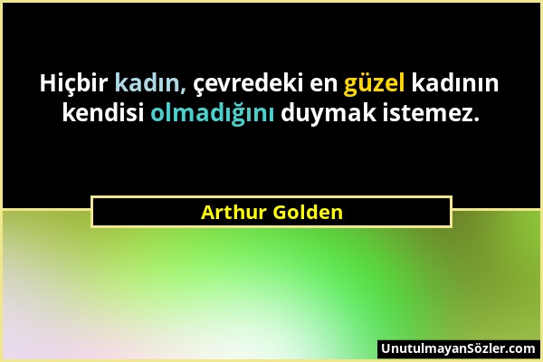 Arthur Golden - Hiçbir kadın, çevredeki en güzel kadının kendisi olmadığını duymak istemez....