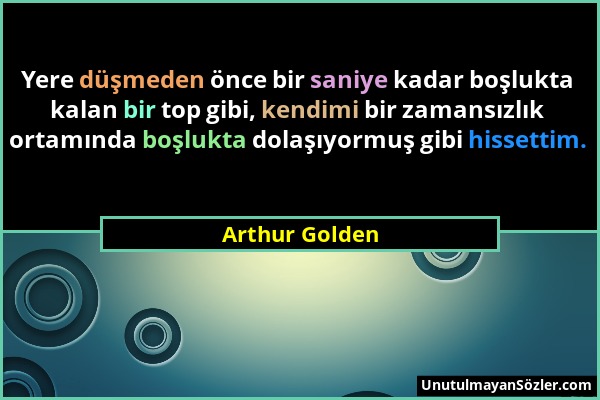 Arthur Golden - Yere düşmeden önce bir saniye kadar boşlukta kalan bir top gibi, kendimi bir zamansızlık ortamında boşlukta dolaşıyormuş gibi hissetti...