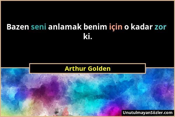Arthur Golden - Bazen seni anlamak benim için o kadar zor ki....