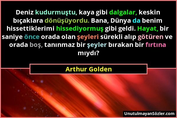 Arthur Golden - Deniz kudurmuştu, kaya gibi dalgalar, keskin bıçaklara dönüşüyordu. Bana, Dünya da benim hissettiklerimi hissediyormuş gibi geldi. Hay...