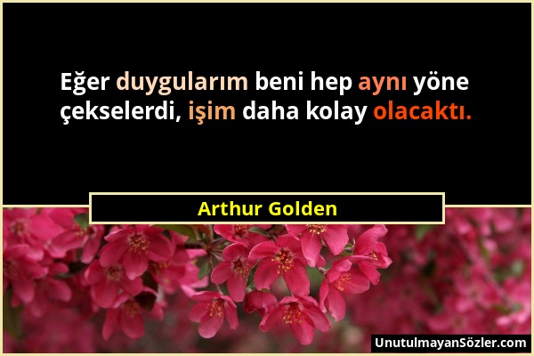 Arthur Golden - Eğer duygularım beni hep aynı yöne çekselerdi, işim daha kolay olacaktı....