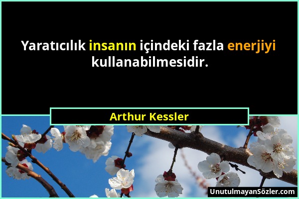 Arthur Kessler - Yaratıcılık insanın içindeki fazla enerjiyi kullanabilmesidir....