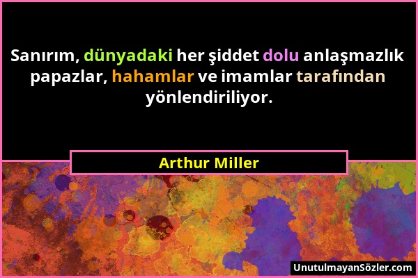 Arthur Miller - Sanırım, dünyadaki her şiddet dolu anlaşmazlık papazlar, hahamlar ve imamlar tarafından yönlendiriliyor....