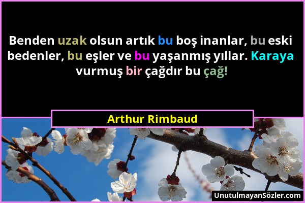 Arthur Rimbaud - Benden uzak olsun artık bu boş inanlar, bu eski bedenler, bu eşler ve bu yaşanmış yıllar. Karaya vurmuş bir çağdır bu çağ!...