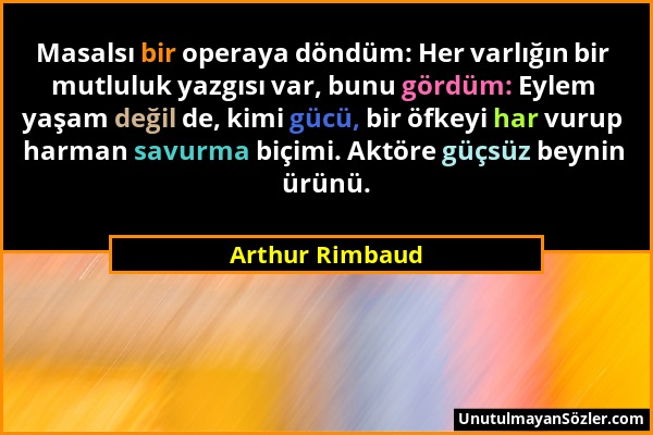 Arthur Rimbaud - Masalsı bir operaya döndüm: Her varlığın bir mutluluk yazgısı var, bunu gördüm: Eylem yaşam değil de, kimi gücü, bir öfkeyi har vurup...