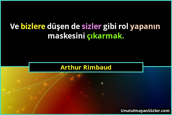 Arthur Rimbaud - Ve bizlere düşen de sizler gibi rol yapanın maskesini çıkarmak....