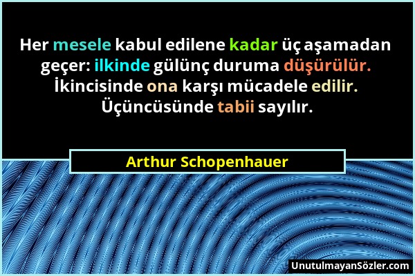 Arthur Schopenhauer - Her mesele kabul edilene kadar üç aşamadan geçer: ilkinde gülünç duruma düşürülür. İkincisinde ona karşı mücadele edilir. Üçüncü...