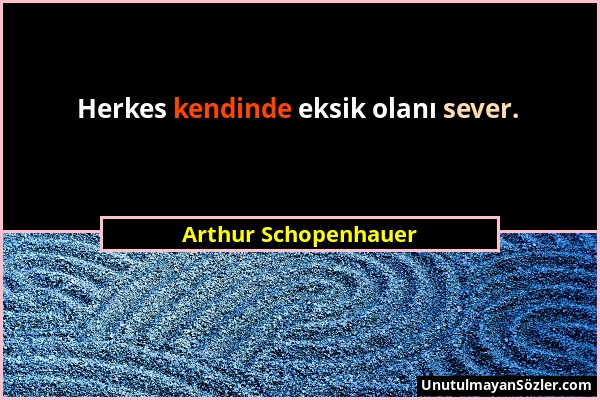Arthur Schopenhauer - Herkes kendinde eksik olanı sever....