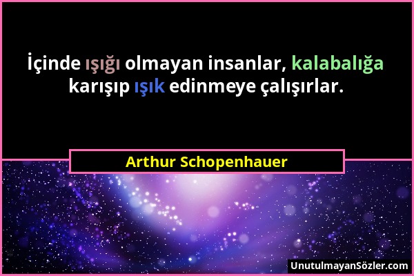 Arthur Schopenhauer - İçinde ışığı olmayan insanlar, kalabalığa karışıp ışık edinmeye çalışırlar....