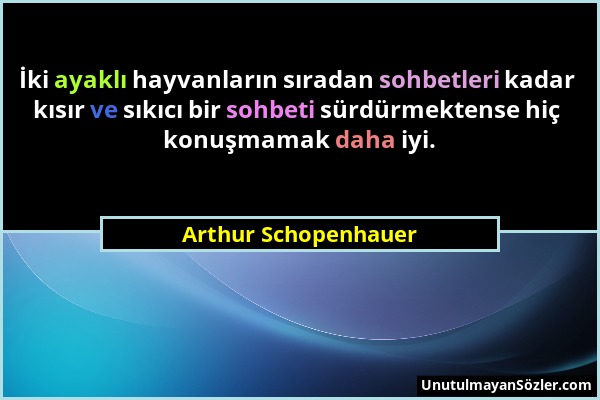 Arthur Schopenhauer - İki ayaklı hayvanların sıradan sohbetleri kadar kısır ve sıkıcı bir sohbeti sürdürmektense hiç konuşmamak daha iyi....