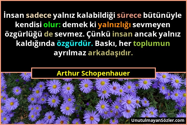 Arthur Schopenhauer - İnsan sadece yalnız kalabildiği sürece bütünüyle kendisi olur: demek ki yalnızlığı sevmeyen özgürlüğü de sevmez. Çünkü insan anc...