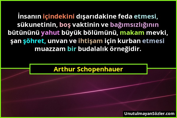 Arthur Schopenhauer - İnsanın içindekini dışarıdakine feda etmesi, sükunetinin, boş vaktinin ve bağımsızlığının bütününü yahut büyük bölümünü, makam m...