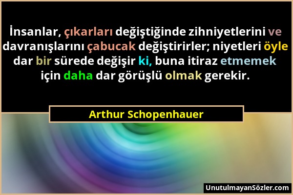 Arthur Schopenhauer - İnsanlar, çıkarları değiştiğinde zihniyetlerini ve davranışlarını çabucak değiştirirler; niyetleri öyle dar bir sürede değişir k...