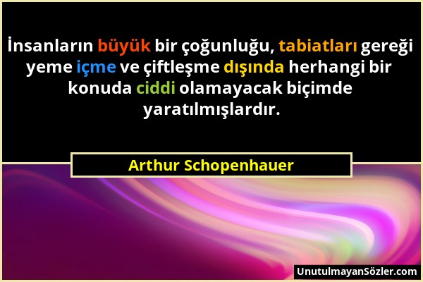 Arthur Schopenhauer - İnsanların büyük bir çoğunluğu, tabiatları gereği yeme içme ve çiftleşme dışında herhangi bir konuda ciddi olamayacak biçimde ya...