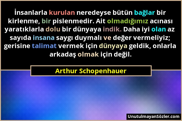 Arthur Schopenhauer - İnsanlarla kurulan neredeyse bütün bağlar bir kirlenme, bir pislenmedir. Ait olmadığımız acınası yaratıklarla dolu bir dünyaya i...