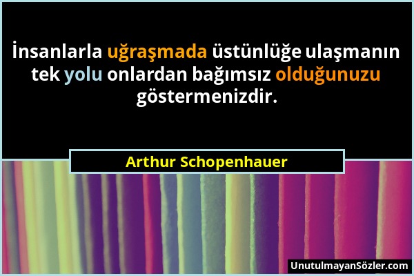 Arthur Schopenhauer - İnsanlarla uğraşmada üstünlüğe ulaşmanın tek yolu onlardan bağımsız olduğunuzu göstermenizdir....