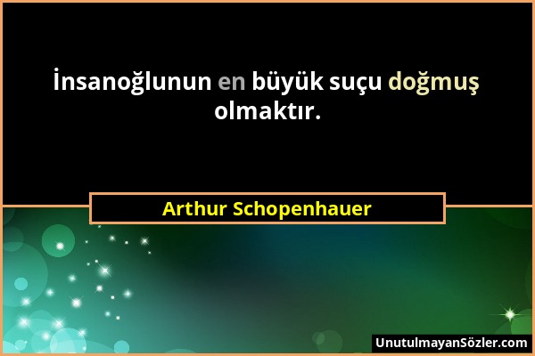 Arthur Schopenhauer - İnsanoğlunun en büyük suçu doğmuş olmaktır....