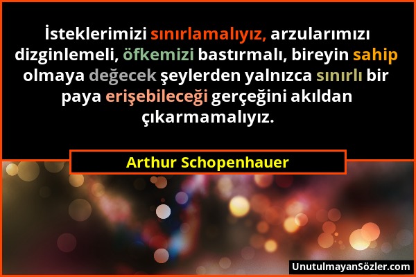 Arthur Schopenhauer - İsteklerimizi sınırlamalıyız, arzularımızı dizginlemeli, öfkemizi bastırmalı, bireyin sahip olmaya değecek şeylerden yalnızca sı...