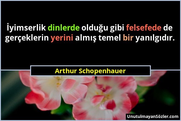 Arthur Schopenhauer - İyimserlik dinlerde olduğu gibi felsefede de gerçeklerin yerini almış temel bir yanılgıdır....