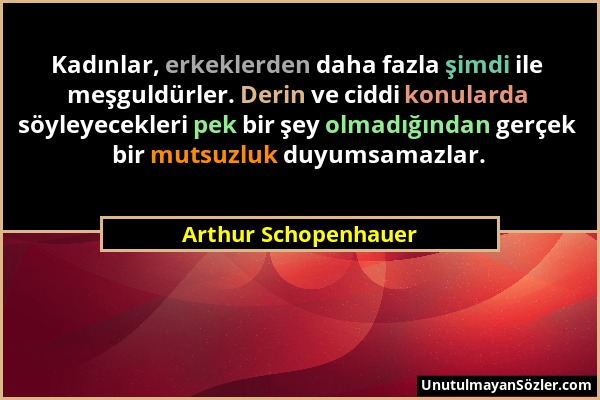 Arthur Schopenhauer - Kadınlar, erkeklerden daha fazla şimdi ile meşguldürler. Derin ve ciddi konularda söyleyecekleri pek bir şey olmadığından gerçek...