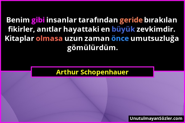 Arthur Schopenhauer - Benim gibi insanlar tarafından geride bırakılan fikirler, anıtlar hayattaki en büyük zevkimdir. Kitaplar olmasa uzun zaman önce...