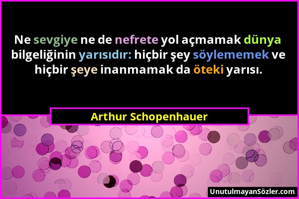 Arthur Schopenhauer - Ne sevgiye ne de nefrete yol açmamak dünya bilgeliğinin yarısıdır: hiçbir şey söylememek ve hiçbir şeye inanmamak da öteki yarıs...