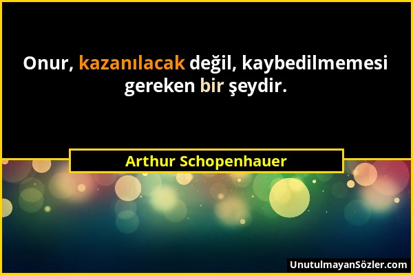Arthur Schopenhauer - Onur, kazanılacak değil, kaybedilmemesi gereken bir şeydir....