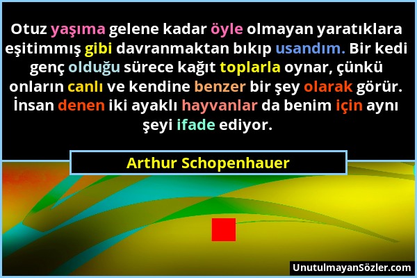 Arthur Schopenhauer - Otuz yaşıma gelene kadar öyle olmayan yaratıklara eşitimmış gibi davranmaktan bıkıp usandım. Bir kedi genç olduğu sürece kağıt t...