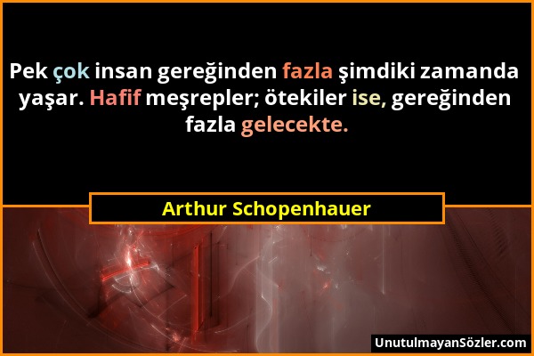 Arthur Schopenhauer - Pek çok insan gereğinden fazla şimdiki zamanda yaşar. Hafif meşrepler; ötekiler ise, gereğinden fazla gelecekte....