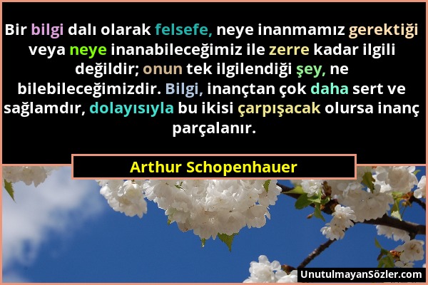Arthur Schopenhauer - Bir bilgi dalı olarak felsefe, neye inanmamız gerektiği veya neye inanabileceğimiz ile zerre kadar ilgili değildir; onun tek ilg...