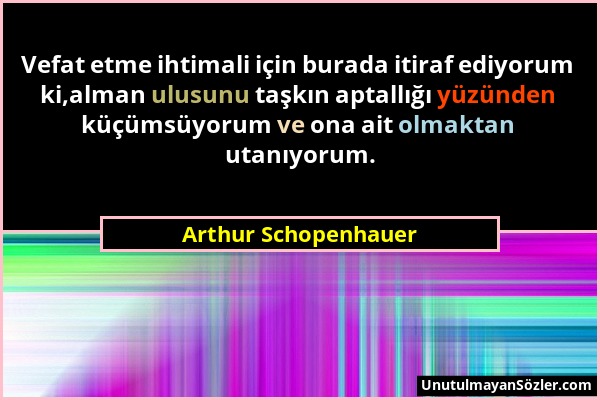 Arthur Schopenhauer - Vefat etme ihtimali için burada itiraf ediyorum ki,alman ulusunu taşkın aptallığı yüzünden küçümsüyorum ve ona ait olmaktan utan...