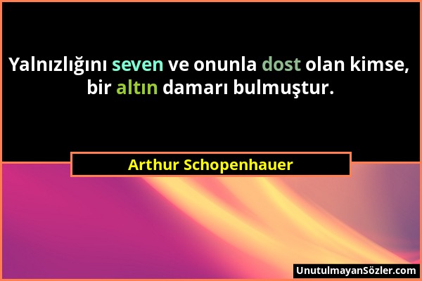 Arthur Schopenhauer - Yalnızlığını seven ve onunla dost olan kimse, bir altın damarı bulmuştur....