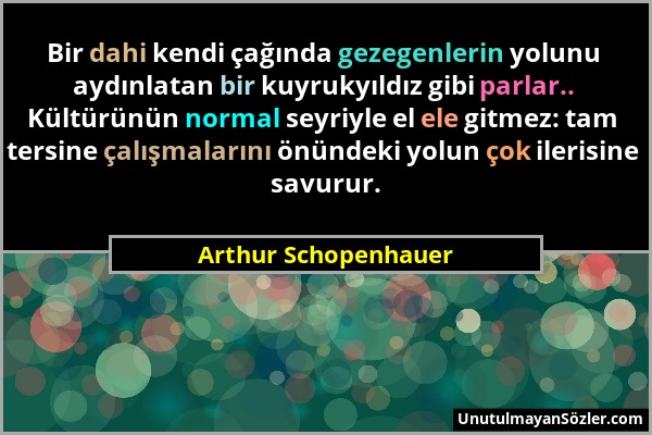 Arthur Schopenhauer - Bir dahi kendi çağında gezegenlerin yolunu aydınlatan bir kuyrukyıldız gibi parlar.. Kültürünün normal seyriyle el ele gitmez: t...