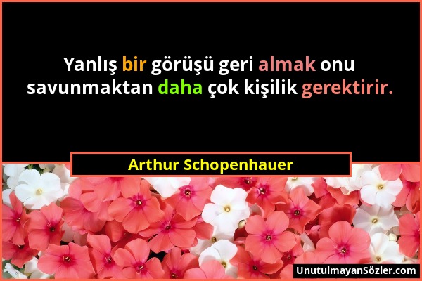 Arthur Schopenhauer - Yanlış bir görüşü geri almak onu savunmaktan daha çok kişilik gerektirir....