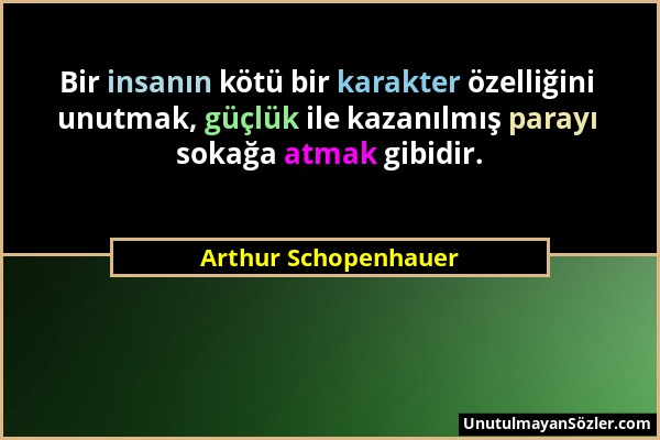 Arthur Schopenhauer - Bir insanın kötü bir karakter özelliğini unutmak, güçlük ile kazanılmış parayı sokağa atmak gibidir....
