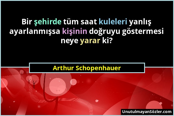 Arthur Schopenhauer - Bir şehirde tüm saat kuleleri yanlış ayarlanmışsa kişinin doğruyu göstermesi neye yarar ki?...