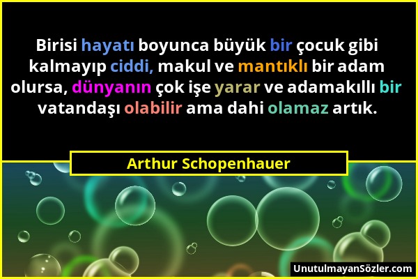 Arthur Schopenhauer - Birisi hayatı boyunca büyük bir çocuk gibi kalmayıp ciddi, makul ve mantıklı bir adam olursa, dünyanın çok işe yarar ve adamakıl...