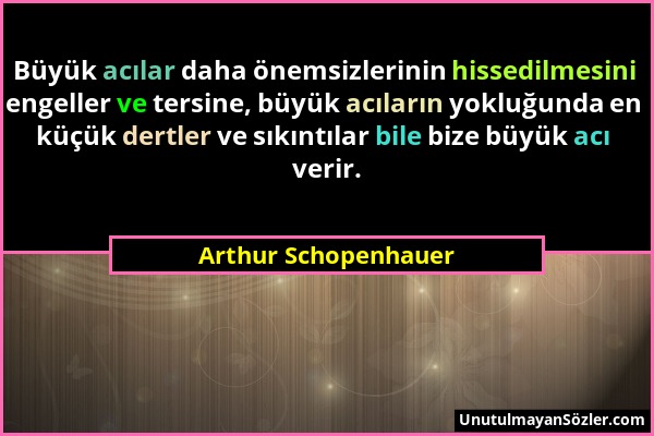 Arthur Schopenhauer - Büyük acılar daha önemsizlerinin hissedilmesini engeller ve tersine, büyük acıların yokluğunda en küçük dertler ve sıkıntılar bi...