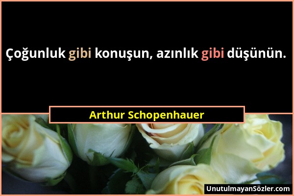 Arthur Schopenhauer - Çoğunluk gibi konuşun, azınlık gibi düşünün....