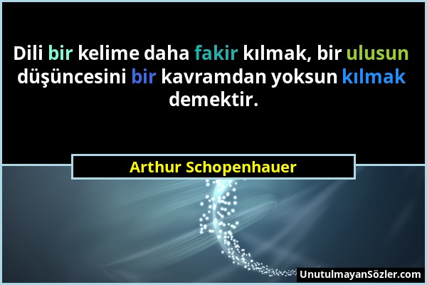 Arthur Schopenhauer - Dili bir kelime daha fakir kılmak, bir ulusun düşüncesini bir kavramdan yoksun kılmak demektir....