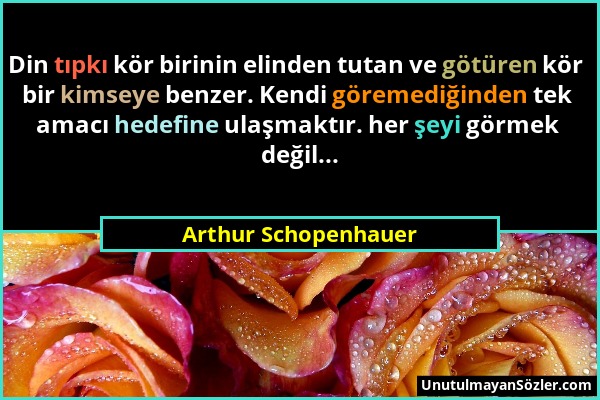 Arthur Schopenhauer - Din tıpkı kör birinin elinden tutan ve götüren kör bir kimseye benzer. Kendi göremediğinden tek amacı hedefine ulaşmaktır. her ş...