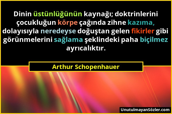Arthur Schopenhauer - Dinin üstünlüğünün kaynağı; doktrinlerini çocukluğun körpe çağında zihne kazıma, dolayısıyla neredeyse doğuştan gelen fikirler g...