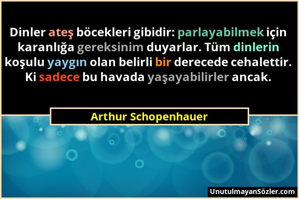 Arthur Schopenhauer - Dinler ateş böcekleri gibidir: parlayabilmek için karanlığa gereksinim duyarlar. Tüm dinlerin koşulu yaygın olan belirli bir der...