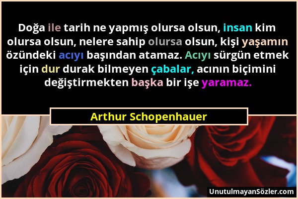 Arthur Schopenhauer - Doğa ile tarih ne yapmış olursa olsun, insan kim olursa olsun, nelere sahip olursa olsun, kişi yaşamın özündeki acıyı başından a...