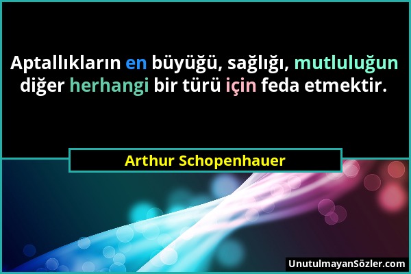 Arthur Schopenhauer - Aptallıkların en büyüğü, sağlığı, mutluluğun diğer herhangi bir türü için feda etmektir....