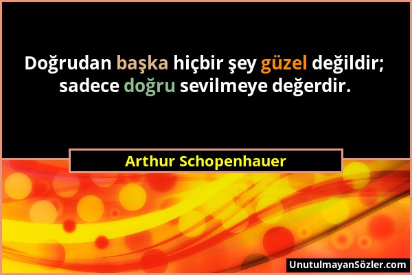Arthur Schopenhauer - Doğrudan başka hiçbir şey güzel değildir; sadece doğru sevilmeye değerdir....