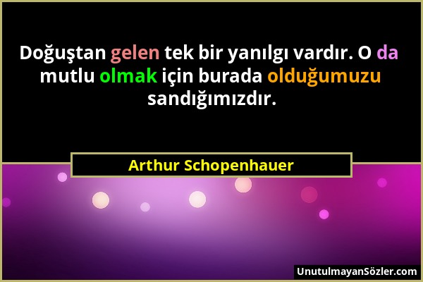 Arthur Schopenhauer - Doğuştan gelen tek bir yanılgı vardır. O da mutlu olmak için burada olduğumuzu sandığımızdır....