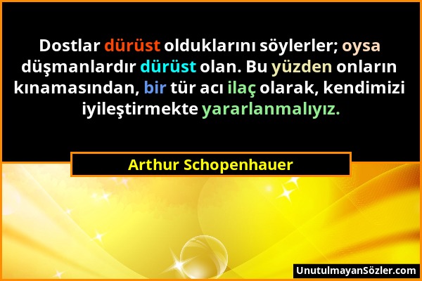 Arthur Schopenhauer - Dostlar dürüst olduklarını söylerler; oysa düşmanlardır dürüst olan. Bu yüzden onların kınamasından, bir tür acı ilaç olarak, ke...